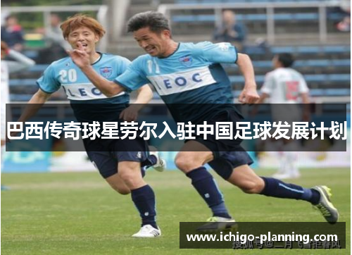 巴西传奇球星劳尔入驻中国足球发展计划