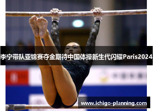 李宁带队亚锦赛夺金期待中国体操新生代闪耀Paris2024