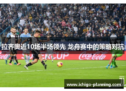 拉齐奥近10场半场领先 龙舟赛中的策略对抗