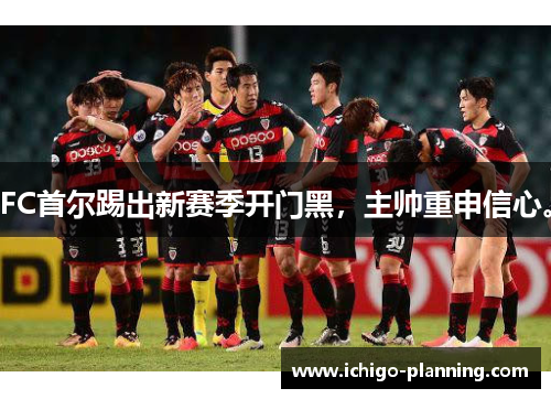 FC首尔踢出新赛季开门黑，主帅重申信心。