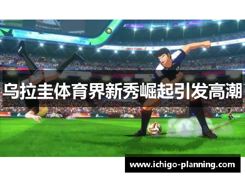 乌拉圭体育界新秀崛起引发高潮