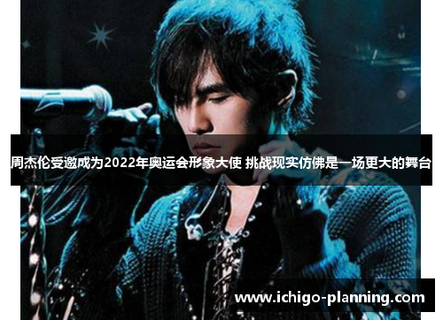 周杰伦受邀成为2022年奥运会形象大使 挑战现实仿佛是一场更大的舞台