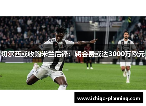 切尔西或收购米兰后锋：转会费或达3000万欧元