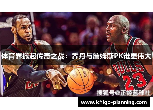 体育界掀起传奇之战：乔丹与詹姆斯PK谁更伟大